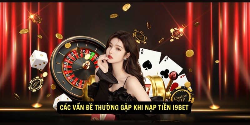 Các vấn đề thường gặp khi nạp tiền i9bet