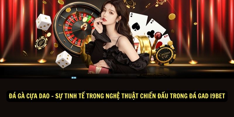 Đá gà cựa dao - Sự tinh tế trong nghệ thuật chiến đấu trong đá gad i9bet